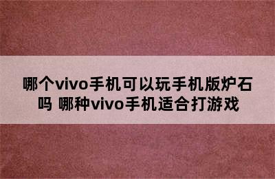 哪个vivo手机可以玩手机版炉石吗 哪种vivo手机适合打游戏